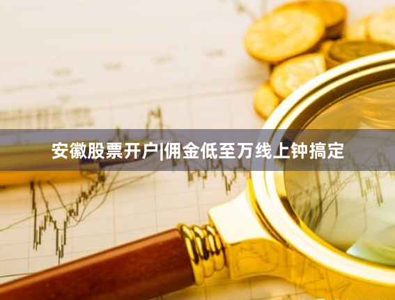 安徽股票开户|佣金低至万线上钟搞定