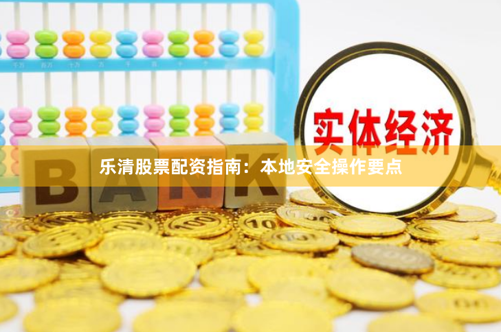 乐清股票配资指南：本地安全操作要点