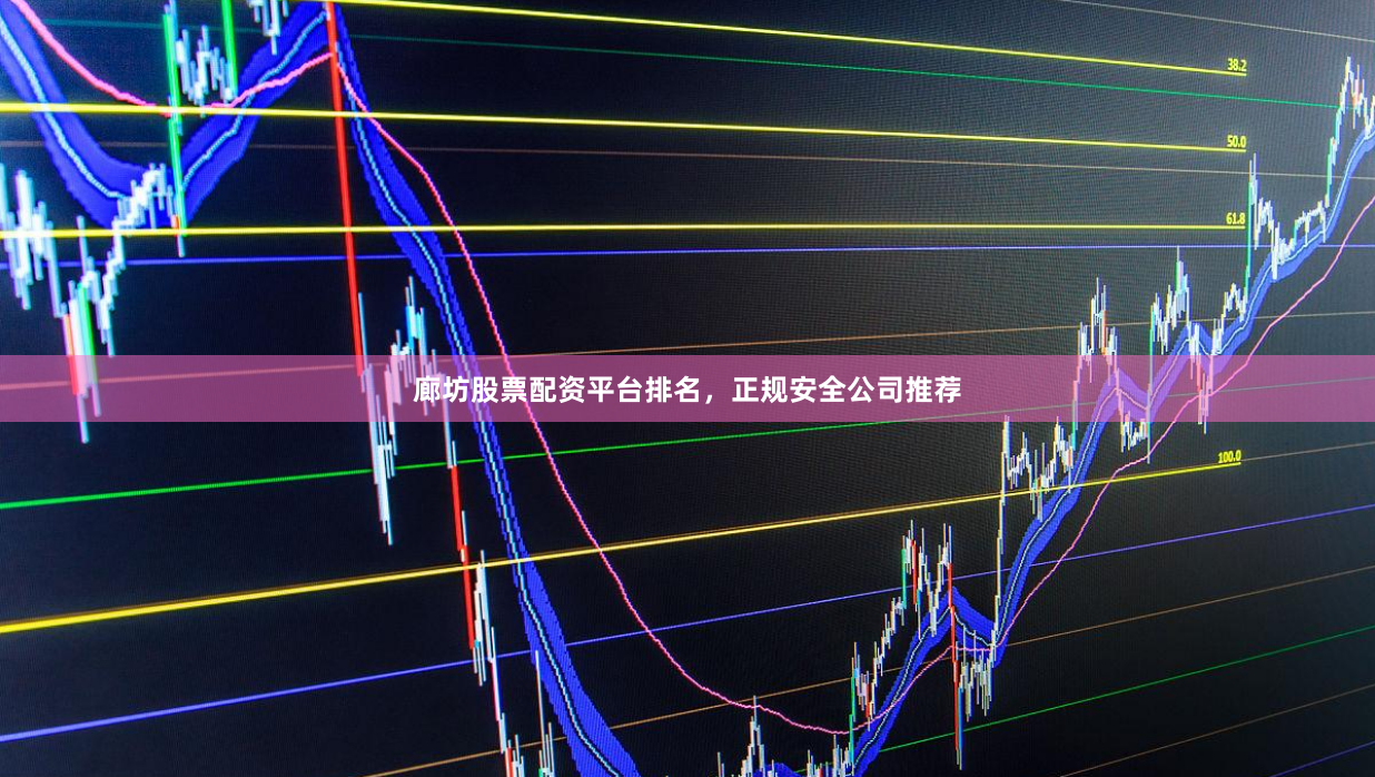 廊坊股票配资平台排名，正规安全公司推荐