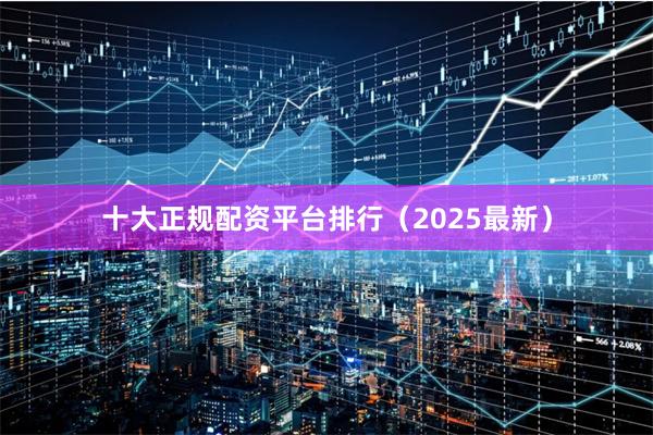 十大正规配资平台排行(2025最新)