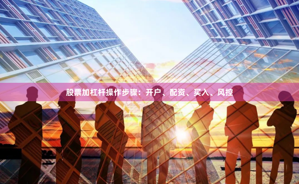 股票加杠杆操作步骤：开户、配资、买入、风控