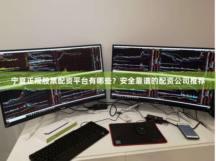 宁夏正规股票配资平台有哪些？安全靠谱的配资公司推荐