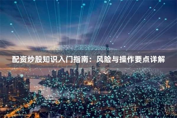 配资炒股知识入门指南：风险与操作要点详解