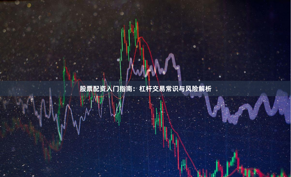 股票配资入门指南：杠杆交易常识与风险解析