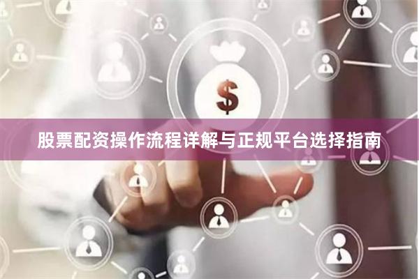 股票配资操作流程详解与正规平台选择指南