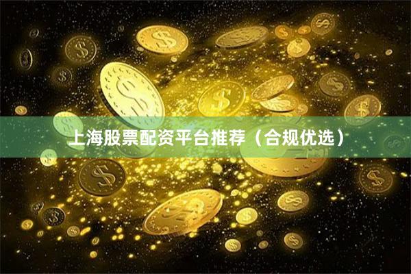 上海股票配资平台推荐（合规优选）