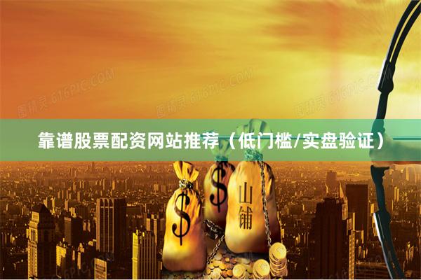 靠谱股票配资网站推荐（低门槛/实盘验证）