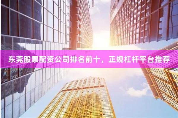 东莞股票配资公司排名前十，正规杠杆平台推荐