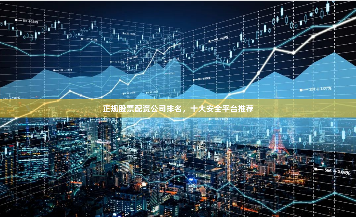 正规股票配资公司排名，十大安全平台推荐