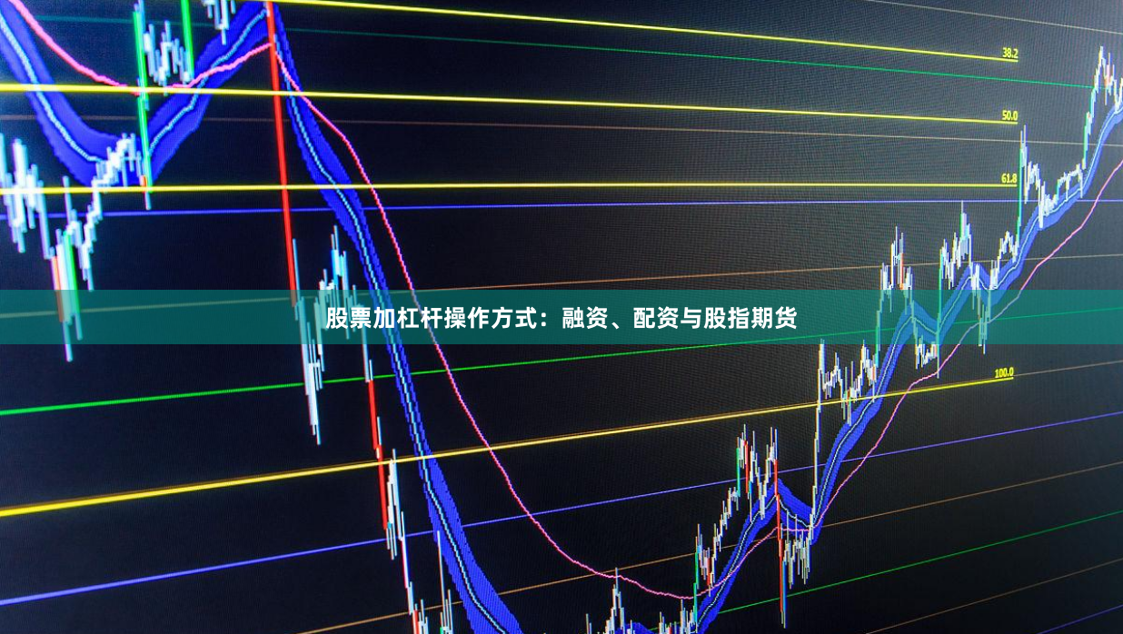 股票加杠杆操作方式：融资、配资与股指期货