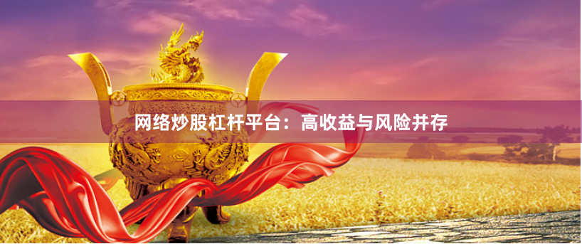 网络炒股杠杆平台：高收益与风险并存