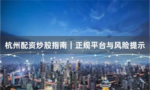 杭州配资炒股指南｜正规平台与风险提示