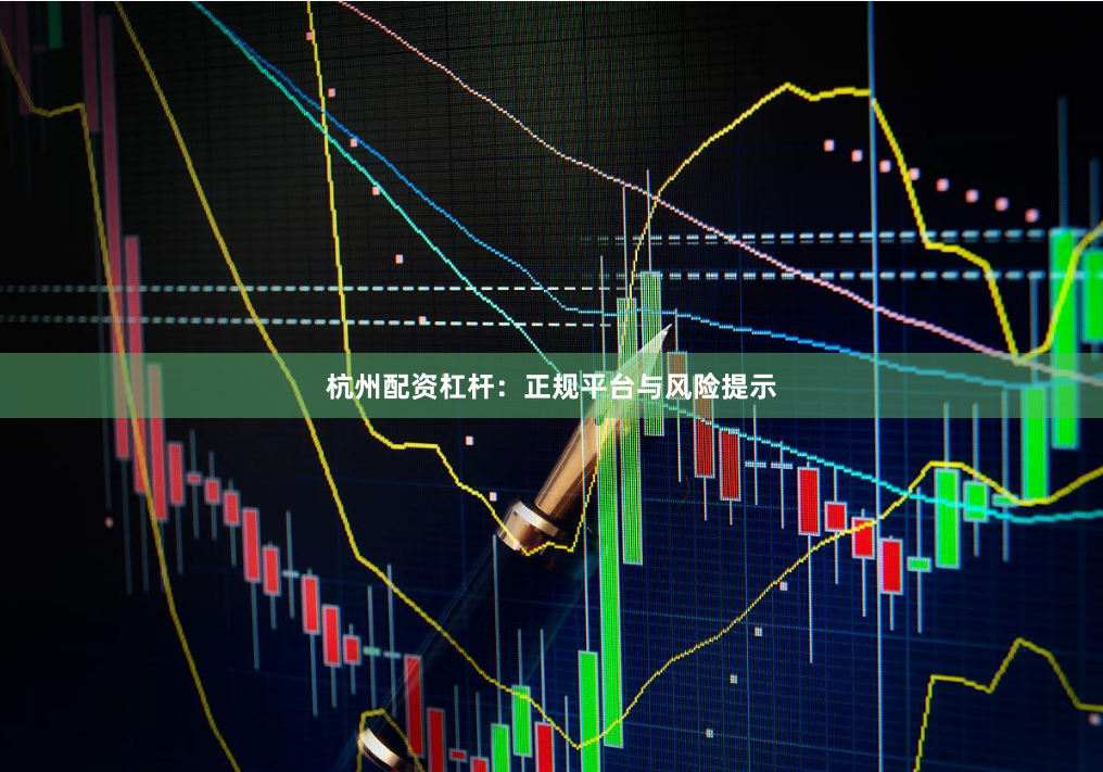 杭州配资杠杆：正规平台与风险提示