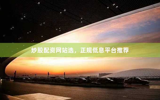 炒股配资网站选,正规低息平台推荐