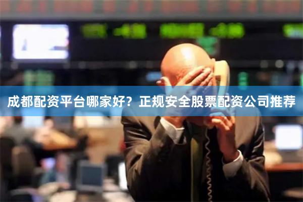 成都配资平台哪家好？正规安全股票配资公司推荐