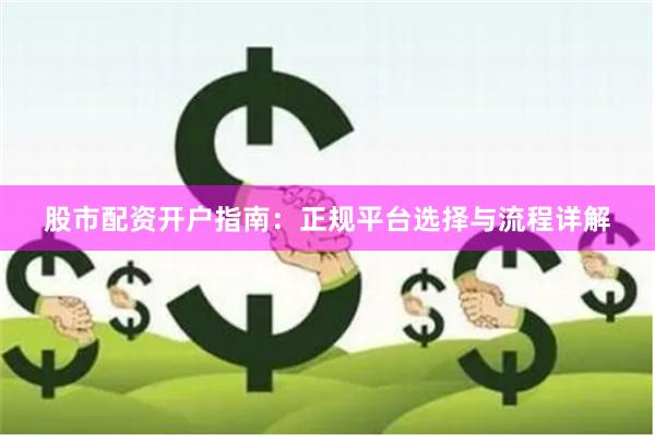 股市配资开户指南：正规平台选择与流程详解